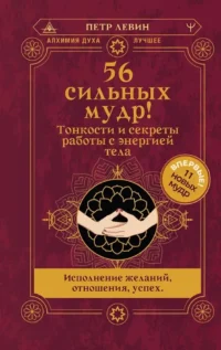 56 сильных мудр! Тонкости и секреты работы с энергией тела. Исполнение желаний, отношения, успех. Петр Левин