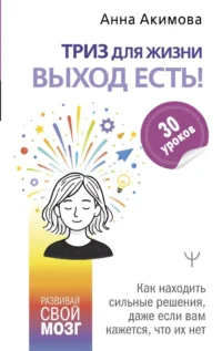 ТРИЗ для жизни. Выход есть! Как находить сильные решения, даже если вам кажется, что их нет. Анна Акимова
