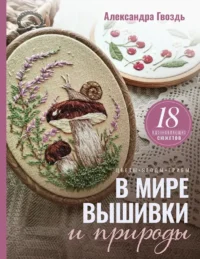 В мире вышивки и природы. Цветы, ягоды, грибы. 18 вдохновляющих сюжетов. Александра Гвоздь