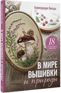 В мире вышивки и природы. Цветы, ягоды, грибы. 18 вдохновляющих сюжетов — Рукоделие