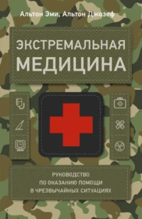 Экстремальная медицина. Руководство по оказанию помощи в чрезвычайных ситуациях. Джозеф Альтон, Эми Альтон