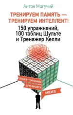 Тренируем память — тренируем интеллект! 150 упражнений, 100 таблиц Шульте и Тренажер Келли. Антон Могучий