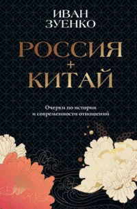 Россия плюс Китай. Очерки по истории и современности отношений. Иван Зуенко