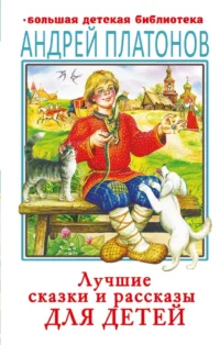 Лучшие сказки и рассказы для детей. Андрей Платонов