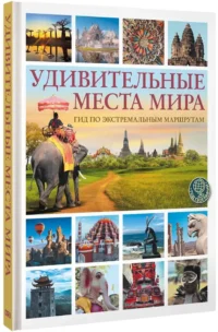 Удивительные места мира. Гид по экстремальным маршрутам: план, риск, адреналин, победа — Путеводители, туризм, атласы