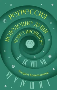 Регрессия. Исцеление души через прошлое. Андрей Котельников