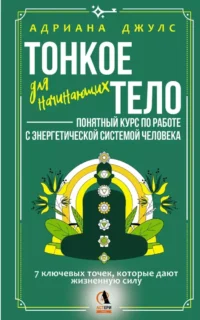 Тонкое тело для начинающих – понятный курс по работе с энергетической системой человека. 7 ключевых точек, которые дают жизненную силу. Адриана Джулс