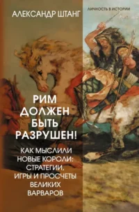 Рим должен быть разрушен! Как мыслили новые короли: стратегии, игры и просчеты великих варваров. Александр Штанг