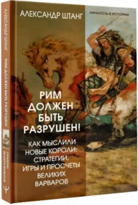 Рим должен быть разрушен! Как мыслили новые короли: стратегии, игры и просчеты великих варваров — Всемирная история