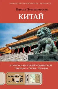 Китай. В поисках настоящей Поднебесной: традиции, советы, локации. Инесса Плескачевская