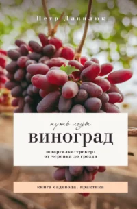 Виноград. Путь лозы. Шпаргалка-трекер: от черенка до грозди. Петр Данилюк
