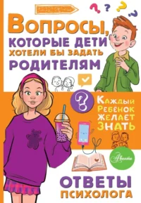 Вопросы, которые дети хотели бы задать родителям. Ответы психолога. Катерина Мурашова, Светлана Песоченская