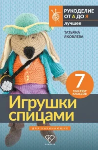 Игрушки спицами для начинающих. 7 мастер-классов. Татьяна Яковлева