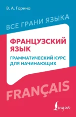 Французский язык: грамматический курс для начинающих. Валентина Горина