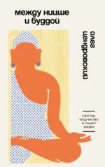 Между Ницше и Буддой. Счастье, творчество и смысл жизни. Олег Цендровский
