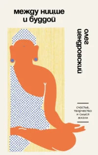 Между Ницше и Буддой. Счастье, творчество и смысл жизни. Олег Цендровский