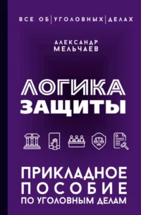 Логика защиты. Прикладное пособие по уголовным делам. Александр Мельчаев