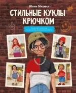 Стильные куклы крючком. 8 мастер-классов по вязанию каркасных кукол. Юлия Мязина