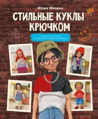 Стильные куклы крючком. 8 мастер-классов по вязанию каркасных кукол. Юлия Мязина
