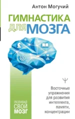 Гимнастика для мозга. Восточные упражнения для развития интеллекта, памяти, концентрации. Антон Могучий