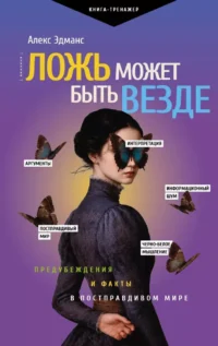 Ложь может быть везде. Предубеждения и факты в постправдивом мире. Алекс Эдманс