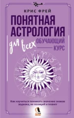 Понятная астрология для всех - обучающий курс. Как научиться понимать значение знаков зодиака, их позиций и планет. Крис Фрей