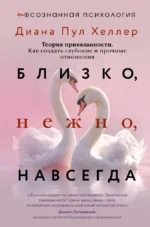 Близко, нежно, навсегда. Как создать глубокие и прочные отношения. Теория привязанности. Диана Пул Хеллер