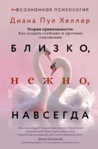Близко, нежно, навсегда. Как создать глубокие и прочные отношения. Теория привязанности. Диана Пул Хеллер