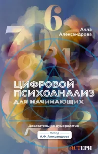 Цифровой психоанализ для начинающих. Доказательная нумерология. Алла Александрова
