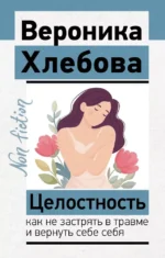 Целостность: как не застрять в травме и вернуть себе себя. Вероника Хлебова