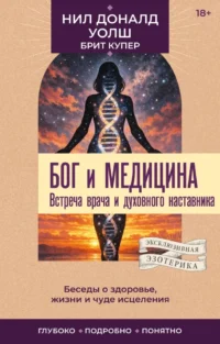 Бог и медицина. Встреча врача и духовного наставника. Беседы о здоровье, жизни и чуде исцеления. Нил Уолш