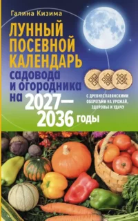 Лунный посевной календарь садовода и огородника на 2027-2036 гг. с древнеславянскими оберегами на урожай, здоровье и удачу. Галина Кизима