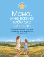 Мама, мне важно тебе это сказать. Терапевтические прописи и задания для проработки отношений