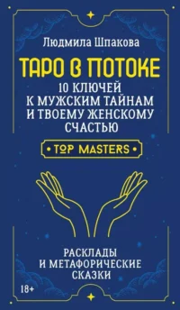 Таро в Потоке: 10 ключей к мужским тайнам и твоему женскому счастью. Расклады и метафорические сказки. Людмила Шпакова
