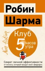 Клуб 5 часов утра. Секрет личной эффективности от монаха, который продал свой феррари. Робин Шарма