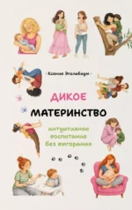 Дикое материнство: интуитивное воспитание без выгорания. Ксения Эпельбаум