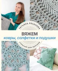 Вяжем ковры, салфетки и подушки. Стильный дом крючком. Татьяна Рязанова
