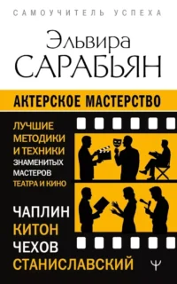 Актерское мастерство. Лучшие методики и техники знаменитых мастеров театра и кино. Чаплин, Китон, Станиславский, Чехов. Эльвира Сарабьян