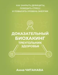 Доказательный биохакинг. Треугольник здоровья. Как закрыть дефициты, победить стресс и повысить уровень энергии. Анна Читанава