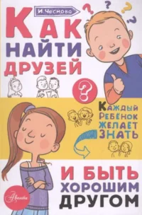 Как найти друзей и быть хорошим другом. ЧЕСНОВА И.Е.
