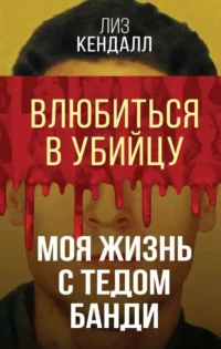 Влюбиться в убийцу. Моя жизнь с Тедом Банди. КЕНДАЛЛ Л.