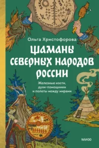 Шаманы северных народов России. Железные кости, духи-помощники и полеты между мирами. Ольга Христофорова