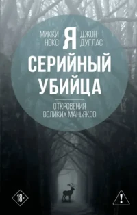 Я – серийный убийца. Откровения великих маньяков. Джон Дуглас, Микки Нокс