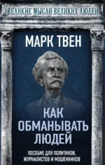 Как обманывать людей. Пособие для политиков, журналистов и мошенников. Марк Твен