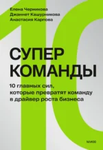 Суперкоманды. 10 главных сил, которые превратят команду в драйвер роста бизнеса 16+. Анастасия Карпова, Джаннет Кашурникова, Елена Черникова