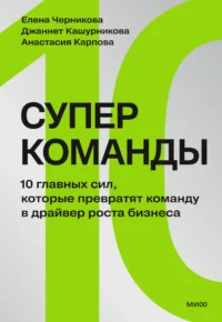 Суперкоманды. 10 главных сил, которые превратят команду в драйвер роста бизнеса 16+. Анастасия Карпова, Джаннет Кашурникова, Елена Черникова