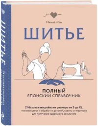 Шитье. Полный японский справочник. 21 базовая выкройка на размеры от S до XL, техники шитья и обработки деталей, советы от мастеров для получения идеального результата — Рукоделие