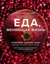 Еда, меняющая жизнь. Откройте тайную силу овощей, фруктов, трав и специй (с гранатом). УИЛЬЯМ ЭНТОНИ