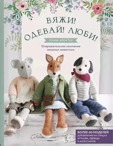9785041023966_0-1.webp Вяжи! Одевай! Люби! Очаровательная компания вязаных животных. Более 40 моделей для вязания на спицах игрушек. одежды и аксессуаров. КРОУТЕР Л.