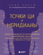 Точки ЦИ и меридианы. Полное руководство по использованию энергетических каналов для естественного восстановления организма и избавления от болей. Надя Вольф